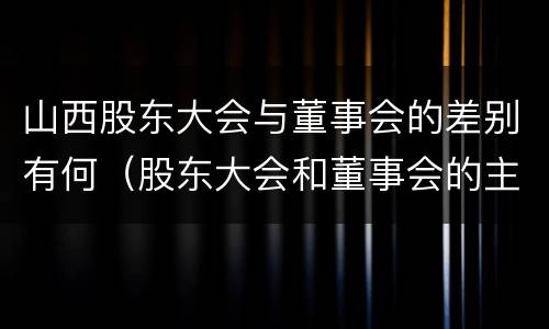 山西股东大会与董事会的差别有何（股东大会和董事会的主要职责）