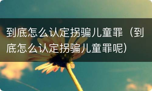 到底怎么认定拐骗儿童罪（到底怎么认定拐骗儿童罪呢）