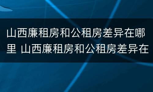 山西廉租房和公租房差异在哪里 山西廉租房和公租房差异在哪里啊