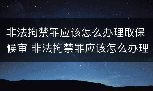 非法拘禁罪应该怎么办理取保候审 非法拘禁罪应该怎么办理取保候审手续