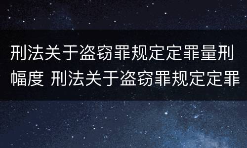 刑法关于盗窃罪规定定罪量刑幅度 刑法关于盗窃罪规定定罪量刑幅度的解释