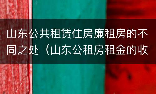 山东公共租赁住房廉租房的不同之处（山东公租房租金的收费标准）
