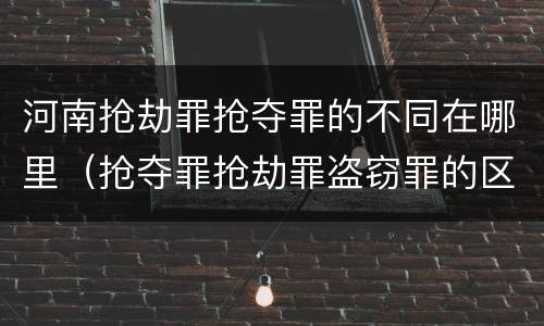 河南抢劫罪抢夺罪的不同在哪里（抢夺罪抢劫罪盗窃罪的区别）