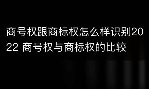 商号权跟商标权怎么样识别2022 商号权与商标权的比较