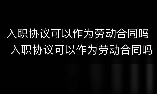 入职协议可以作为劳动合同吗 入职协议可以作为劳动合同吗