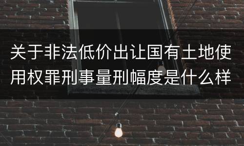 关于非法低价出让国有土地使用权罪刑事量刑幅度是什么样