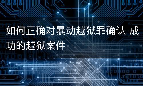 如何正确对暴动越狱罪确认 成功的越狱案件