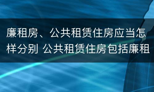 廉租房、公共租赁住房应当怎样分别 公共租赁住房包括廉租房吗