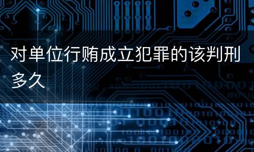 对单位行贿成立犯罪的该判刑多久