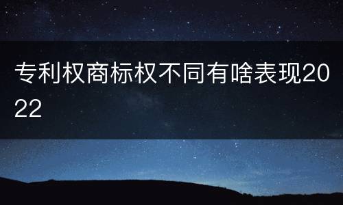 专利权商标权不同有啥表现2022