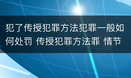 犯了传授犯罪方法犯罪一般如何处罚 传授犯罪方法罪 情节严重