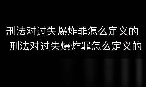 刑法对过失爆炸罪怎么定义的 刑法对过失爆炸罪怎么定义的呢