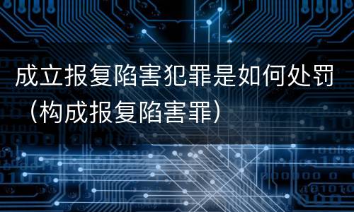 成立报复陷害犯罪是如何处罚（构成报复陷害罪）