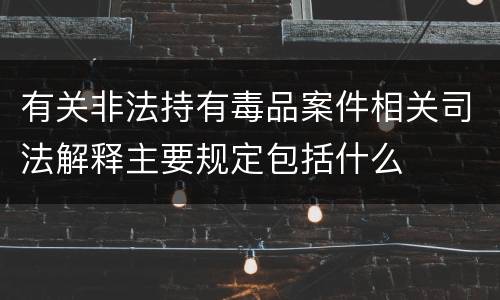 有关非法持有毒品案件相关司法解释主要规定包括什么