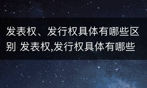 发表权、发行权具体有哪些区别 发表权,发行权具体有哪些区别呢