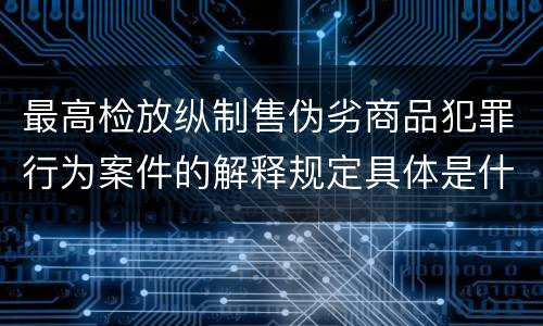最高检放纵制售伪劣商品犯罪行为案件的解释规定具体是什么内容