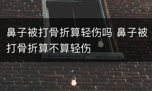 鼻子被打骨折算轻伤吗 鼻子被打骨折算不算轻伤