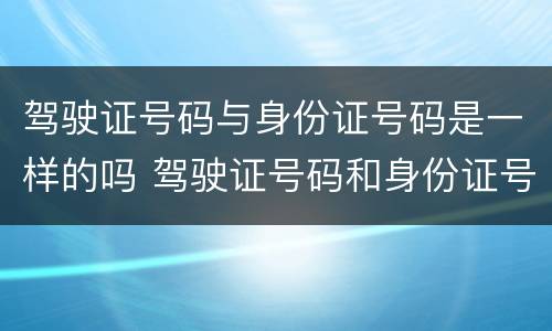 驾驶证号码与身份证号码是一样的吗 驾驶证号码和身份证号码是一样的吗