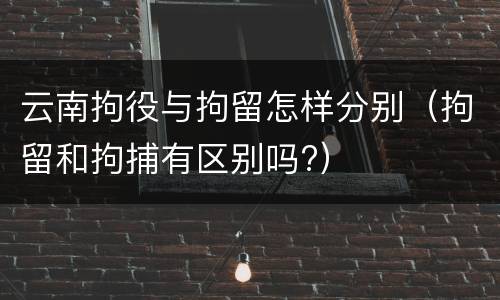 云南拘役与拘留怎样分别（拘留和拘捕有区别吗?）