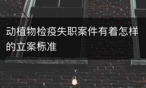 动植物检疫失职案件有着怎样的立案标准