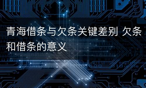 青海借条与欠条关键差别 欠条和借条的意义