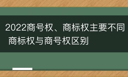 2022商号权、商标权主要不同 商标权与商号权区别
