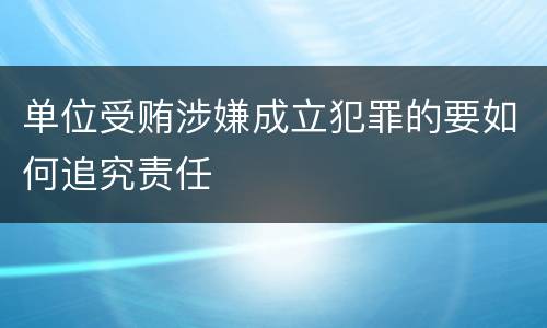 单位受贿涉嫌成立犯罪的要如何追究责任