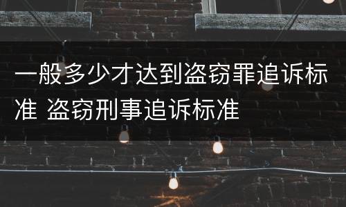 一般多少才达到盗窃罪追诉标准 盗窃刑事追诉标准