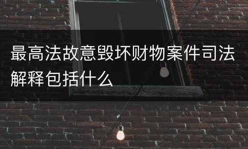 最高法故意毁坏财物案件司法解释包括什么