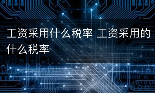 工资采用什么税率 工资采用的什么税率