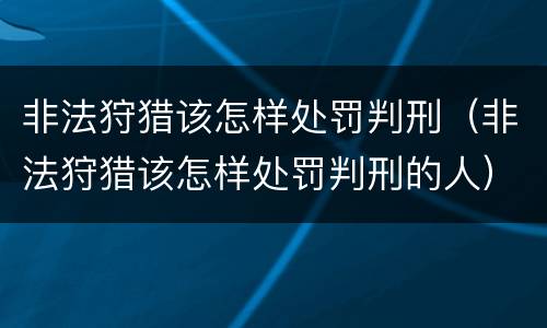 非法狩猎该怎样处罚判刑（非法狩猎该怎样处罚判刑的人）