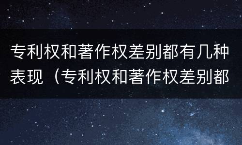 专利权和著作权差别都有几种表现（专利权和著作权差别都有几种表现手法）