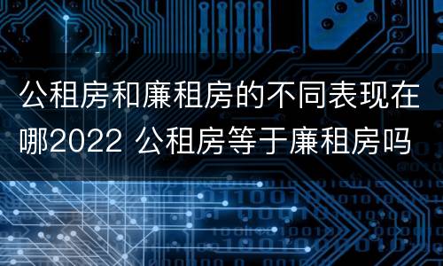 公租房和廉租房的不同表现在哪2022 公租房等于廉租房吗