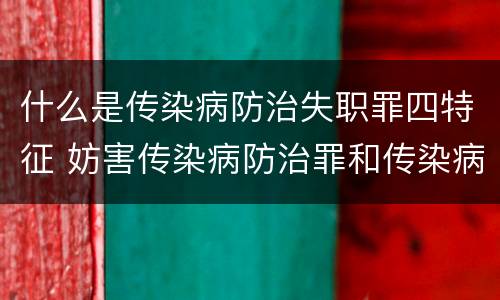 什么是传染病防治失职罪四特征 妨害传染病防治罪和传染病防治失职罪