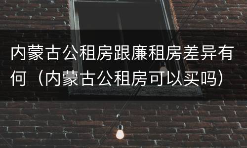 内蒙古公租房跟廉租房差异有何（内蒙古公租房可以买吗）