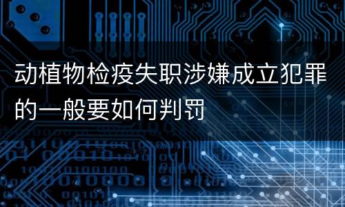 动植物检疫失职涉嫌成立犯罪的一般要如何判罚
