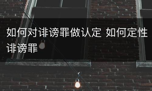 如何对诽谤罪做认定 如何定性诽谤罪