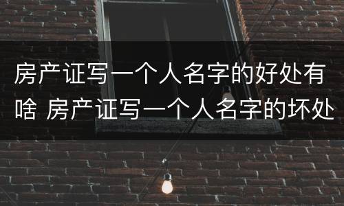 房产证写一个人名字的好处有啥 房产证写一个人名字的坏处