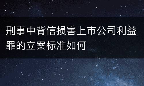 刑事中背信损害上市公司利益罪的立案标准如何