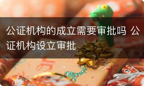 公证机构的成立需要审批吗 公证机构设立审批