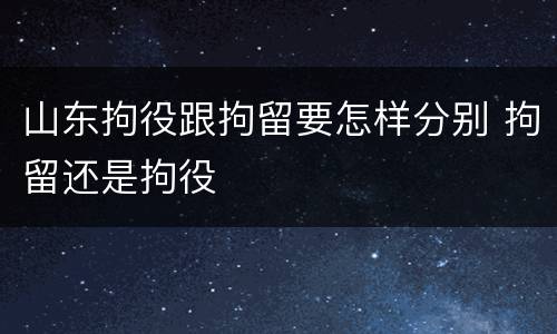 山东拘役跟拘留要怎样分别 拘留还是拘役