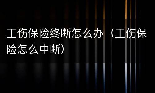工伤保险终断怎么办（工伤保险怎么中断）