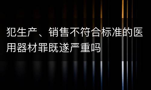 犯生产、销售不符合标准的医用器材罪既遂严重吗