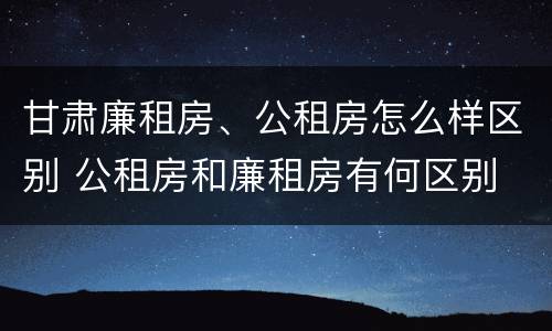 甘肃廉租房、公租房怎么样区别 公租房和廉租房有何区别