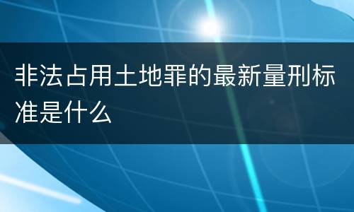 非法占用土地罪的最新量刑标准是什么
