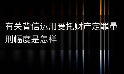 有关背信运用受托财产定罪量刑幅度是怎样