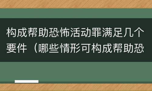 构成帮助恐怖活动罪满足几个要件（哪些情形可构成帮助恐怖活动罪）