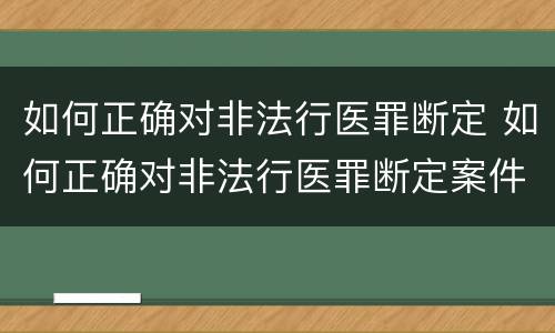 如何正确对非法行医罪断定 如何正确对非法行医罪断定案件