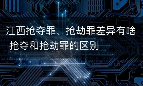 江西抢夺罪、抢劫罪差异有啥 抢夺和抢劫罪的区别
