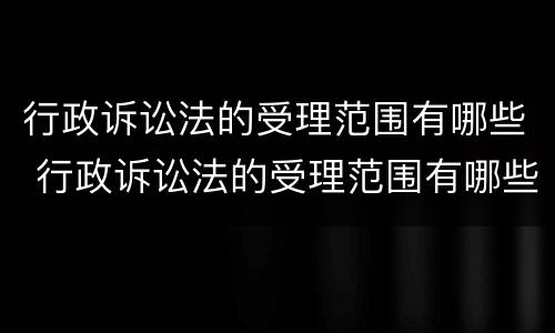 行政诉讼法的受理范围有哪些 行政诉讼法的受理范围有哪些内容